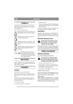 Page 5
ENGLISHGB
SYMBOLS
The following symbols appear on the machine. 
They are there to remind you of the care and atten-
tion required in use.
This is what the symbols mean:Warning! Read the Instruction Book and 
Safety Manual before using the machine.
Warning! Keep onlookers away. Beware 
of objects being flung out.
Warning! Do not insert your hands or feet 
under the deck when the machine is in op-
eration.
Warning! Before starting any repair work, 
remove the spark plug cable from the 
spark plug....