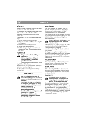 Page 7
SVENSKASE
KÖRTIPS
Innan Du klipper gräsmattan, rensa den från stenar, 
leksaker och andra hårda föremål.
En maskin med MULTICLIP-system klipper gräset, 
finhackar det och blåser därefter ned det i 
gräsmattan. Det avklippta gräset behöver inte 
samlas upp.
För bästa MULTICLIP-effekt bör följande regler 
följas:
1. Använd högt motorvar vtal (full gas).
2. Klipp inte gräset för kort. Högst 1/3 av längden  bör klippas av.
3. Håll alltid rent under klipparkåpan.
4. Använd alltid en välslipad kniv.
5. Undvik...