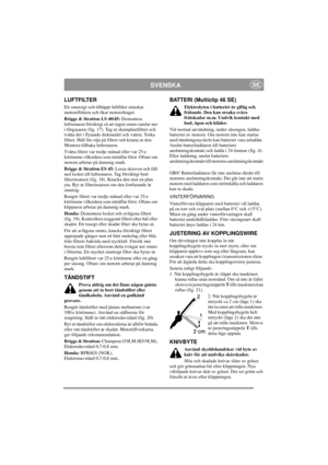 Page 8
SVENSKASE
LUFTFILTER
Ett smutsigt och tilltäppt luftfilter minskar 
motoreffekten och ökar motorslitaget.
Briggs & Stratton LS 40/45:  Demontera 
luftrenaren försiktigt så  att ingen smuts ramlar ner 
i förgasaren (fig. 17). Tag ut skumplastfiltret och 
tvätta det i flytande diskmedel och vatten. Torka 
filtret. Häll lite olja på  filtret och krama in den. 
Montera tillbaka luftrenaren.
Tvätta filtret var tredje månad eller var 25:e 
körtimme vilketdera som inträffar först. Oftare om 
motorn arbetar på...