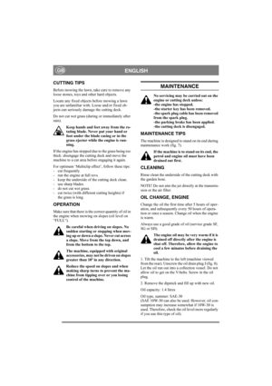 Page 9
ENGLISHGB
CUTTING TIPS
Before mowing the lawn, take care to remove any 
loose stones, toys and other hard objects.
Locate any fixed objects before mowing a lawn 
you are unfamiliar with. Loose and/or fixed ob-
jects can seriously damage the cutting deck. 
Do not cut wet grass (during or immediately after 
rain).
Keep hands and feet away from the ro-
tating blade. Never put your hand or 
foot under the blade casing or in the 
grass ejector while the engine is run-
ning.
If the engine has stopped due to...