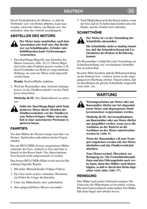 Page 8DEUTSCHDE
Durch Niederdrücken des Holmes, so daß die
Triebräder sich vom Boden abheben, kann man
wenden, rückwärts fahren, um Bäume usw. her-
umlenken, ohne den Antrieb auszukuppeln.
ABSTELLEN DES MOTORS
Der Motor kann unmittelbar nach dem
Ausschalten sehr heiß sein. Das Berüh-
ren von Schalldämpfer, Zylinder oder
Kühlflanschen kann Verbrennungen
verursachen.
1. Den Start/Stopp-BügelGzum Abstellen des
Motors loslassen (Abb. 10,11). Dieser Bügel
darf nicht außer Funktion gesetzt werden (z.B.
durch...
