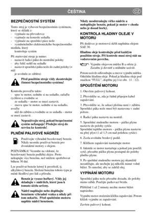 Page 8EŠTINACZ
BEZPENOSTNÍSYSTÉM
Tento stroj je vybaven bezpenostním systémem,
kterýse skládá z:
- vypínaenapevodovce
- vypínae na konzole sedadla
- vypínaenaspouštcí páce nože
- vymnitelného elektronického bezpenostního
modulu, který
kontroluje systém
Pi startování stroje je nutno:
- nastavitadicí páku do neutrální polohy
-abyidisedl na sedadle
- nastavit spouštcí páku nože do zadní polohy (=
nž
je uvolnn ze zábru)
Ped použitímstrojevždy zkontrolujte
innost bezpenostního systému!...