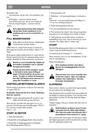 Page 8NORSKNO
Kontroller slik:
- start motoren, sitt på setet, sett maskinen i gir,
lett
på kroppen – motoren skal da stanse.
- start motoren på nytt, sitt på setet, kople til
kniven, lett på kroppen – motoren skal da
stanse.
Hvis sikkerhetssystemet ikke fungerer,
må du ikke bruke maskinen! Lever
maskinen på et serviceverksted for et-
tersyn.
FYLL BENSINTANKEN
Bruk alltid ren blyfri bensin. Oljeblandet
2-taktsbensin må ikke brukes.
OBS! Husk at vanlig blyfri bensin er ferskvare.
Ikke kjøp mer bensin enn du...