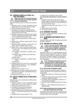 Page 276276
LIETUVIŲ KALBALT
Originalios instrukcijos vertimas
6.8 HIDRAULIN ĖS ALYVOS, FIL-
TRO KEITIMAS
B ūkite atsarg ūs, kad teršalai nepatektų  
į  hidraulin ę sistem ą. Gali b ūti sugadinti 
sistemos komponentai.
Pakeiskite hidraulin ę alyvą  ir filtr ą toliau nurodytu 
būdu:
1. Paleiskite varikl į 5–10 min., naudodami  įvairi ą 
darbin ę apkrov ą, kad hidraulin ė alyva  įšilt ų.
2. Mašiną  pastatykite lygioje vietoje.
3. Kruopš čiai nuvalykite pavirši ų aplink filtrą 
(8:N) hidraulinio bakelio viršutin...