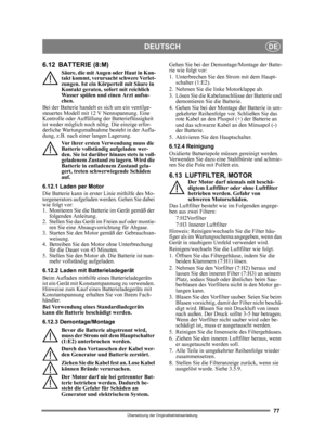 Page 7777
DEUTSCHDE
Übersetzung der Originalbetriebsanleitung
6.12 BATTERIE (8:M)
Säure, die mit Augen oder Haut in Kon-
takt kommt, verursacht schwere Verlet-
zungen. Ist ein Körperteil mit Säure in 
Kontakt geraten, sofort mit reichlich 
Wasser spülen und einen Arzt aufsu-
chen.
Bei der Batterie handelt es sich um ein ventilge-
steuertes Modell mit 12 V Nennspannung. Eine 
Kontrolle oder Auffüll ung der Batterieflüssigkeit 
ist weder möglich noch nötig. Die einzige erfor-
derliche Wartungsmaßnahme  besteht in...