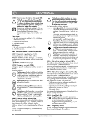 Page 270270
LIETUVIŲ KALBALT
Originalios instrukcijos vertimas
3.4.3.8 Slopintuvas, stov ėjimo stabdys (1:C8)
Niekada nespauskite darbinio pedalo 
(1:C5), kai  įjungtas stov ėjimo stabdys. 
Priešingu atveju stov ėjimo stabd į veikia 
neį prastai didel ė apkrova, tod ėl jo eks-
ploatacijos la ikas sutrumpė ja. 
Slopintuvas užfiksuoja pedal ą (1:C6) nu-
spaustoje pad ėtyje. Ši funkcija leidžia už-
fiksuoti mašin ą važiuojant šlaitu, 
transportuojant ir pan. , kai neveikia vari-
klis.
Fiksavimas:
1. Iki galo...