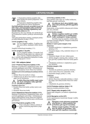 Page 271271
LIETUVIŲ KALBALT
Originalios instrukcijos vertimas
1. Paspauskite priekin ę jungiklio dal į – 
galios perdavimo  įtaisas  įjungiamas. Užsi-
degs simbolis.
2. Paspauskite užpakalin ę jungiklio dal į – 
galios perdavimo  įtaisas išjungiamas. 
Kad hidraulin ėje sistemoje nesusidaryt ų per di-
delis sl ėgis, prieš  įjungdami galios perdavimo 
į tais ą nustatykite droselin į reguliatori ų, kad 
sklend ė b ūtų  atidaryta 1/4.
Reguliatorius aktyvina sklend ę, kuri perduoda ga-
lią  iš hidraulinio siurblio...