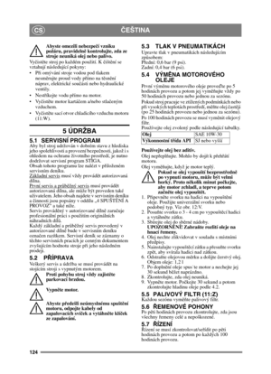 Page 124124
ČEŠTINACS
Abyste omezili nebezpečí vzniku 
požáru, pravideln ě kontrolujte, zda ze 
stroje neuniká olej nebo palivo. 
Vy čist ěte stroj po každém použití. K  čiště ní se 
vztahují následující pokyny:
 ři omývání stroje vodou pod tlakem 
nesm ěrujte proud vody p římo na t ěsn ění 
náprav, elektrické souč ásti nebo hydraulické 
ventily.
 říkejte vodu př ímo na motor. 
 čist ěte motor kartáč em a/nebo stlačeným 
vzduchem.
 čist ěte sací otvor chladicího vzduchu motoru 
(11:W).
5 ÚDRŽBA
5.1 SERVISNÍ...
