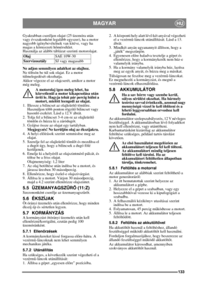 Page 133133
MAGYARHU
Gyakrabban cseréljen olajat (25 üzemóra után 
vagy évszakonként legalább egyszer), ha a motor 
nagyobb igénybevételnek van kitéve, vagy ha 
magas a környezeti h őmérséklet.
Használja az alábbi táblázat szerinti motorolajat.
Ne adjon semmilyen adalékot az olajhoz.
Ne töltsön be túl sok olajat. Ez a motor 
túlmelegedését okozhatja. 
Akkor végezze el az olajcserét, amikor a motor 
még meleg.
A motorolaj igen meleg lehet, ha 
közvetlenül a motor kikapcsolása után 
üríti le. Hagyja tehát pár...