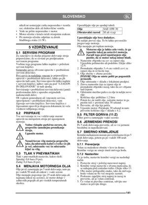 Page 141141
SLOVENSKOSL
nikoli ne usmerjajte curka neposredno v tesnila 
osi, električne dele ali hidravli čne ventile.
 Vode ne pršite neposredno v motor. 
 Motor oč istite s krtačo in/ali stisnjenim zrakom.
 Pri motorju oč istite odprtine za dotok 
hladilnega zraka (11:W).
5 VZDRŽEVANJE
5.1 SERVISNI PROGRAM
Za zanesljivo in okolju prijazno delovanje stroja 
priporo čamo, da se ravnate  po predpisanem 
servisnem programu.
Vsebino tega programa lahko najdete v priloženi 
servisni knjižici.
Generalni servis...