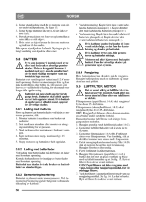 Page 3636
NORSKNO
2. Juster styrekjedene med de to mutrene som sit-ter under midtpunktene. Se figur 13.
3. Juster begge mutrene like  mye, til det ikke er 
noe slark.
4. Prøvekjør maskinen rett forover og kontroller at  rattet ikke er stilt skjevt.
5. Hvis rattet er skjevt løsner du den ene mutteren  og trekker til den andre.
Ikke spenn styrekjedene for hardt. Styringen går da 
tungt samtidig som kjedene slites mer.
5.8 BATTERI
Syre som kommer i kontakt med øyne 
eller hud forårsaker alvorlige person-
skader....