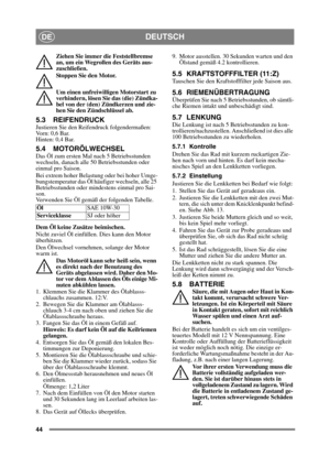 Page 4444
DEUTSCHDE
Ziehen Sie immer die Feststellbremse 
an, um ein Wegrollen des Geräts aus-
zuschließen.
Stoppen Sie den Motor.
Um einen unfreiwilligen Motorstart zu 
verhindern, lösen Sie das (die) Zündka-
bel von der (den) Zündkerzen und zie-
hen Sie den Zündschlüssel ab. 
5.3 REIFENDRUCK
Justieren Sie den Reifendruck folgendermaßen:
Vorn: 0,6 Bar.
Hinten: 0,4 Bar. 
5.4 MOTORÖLWECHSEL
Das Öl zum ersten Mal nach 5 Betriebsstunden 
wechseln, danach alle 50 Betriebsstunden oder 
einmal pro Saison. 
Bei extrem...
