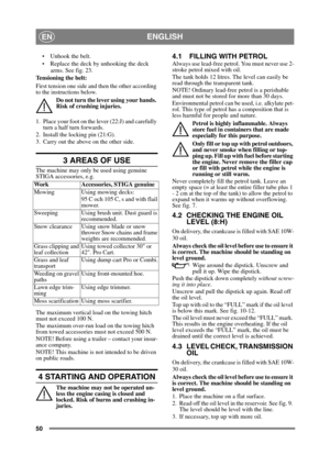 Page 5050
ENGLISHEN
 Unhook the belt.
 Replace the deck by unhooking the deck arms. See fig. 23.
Tensioning the belt:
First tension one side and then the other according 
to the instructions below.
Do not turn the lever using your hands. 
Risk of crushing injuries.
1. Place your foot on the lever (22:J) and carefully  turn a half turn forwards.
2. Install the locking pin (21:G).
3. Carry out the above on the other side.
3 AREAS OF USE
The machine may only be used using genuine
STIGA accessories, e.g.
The...