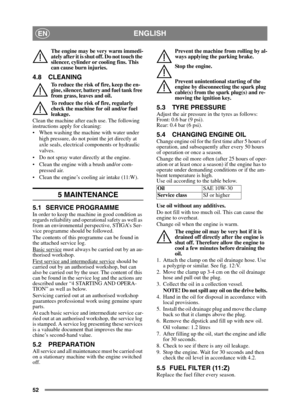 Page 5252
ENGLISHEN
The engine may be very warm immedi-
ately after it is shut off. Do not touch the 
silencer, cylinder or cooling fins. This 
can cause burn injuries.
4.8 CLEANING
To reduce the risk of fire, keep the en-
gine, silencer, battery and fuel tank free 
from grass, leaves and oil.
To reduce the risk of fire, regularly 
check the machine for oil and/or fuel 
leakage. 
Clean the machine after each use. The following 
instructions apply for cleaning:
 When washing the machine with water under  high...
