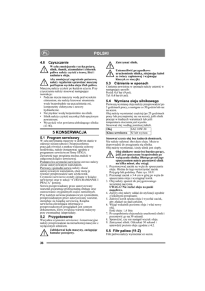 Page 3636
POLSKIPL
4.8 Czyszczenie
W celu zmniejszenia ryzyka pożaru, 
silnik, tłumik, akumulator i zbiornik 
paliwa należy czyścić z trawy, liści i 
nadmiaru oleju.
Aby zmniejszyć zagrożenie pożarowe, 
należy regularnie sprawdzać maszynę 
pod kątem wycieku oleju i/lub paliwa. 
Maszynę należy czyścić po każdym użyciu. Przy 
czyszczeniu należy stosować następujące 
instrukcje:
• Podczas mycia maszyny wodą pod wysokim 
ciśnieniem, nie należy kierować strumienia 
wody bezpośrednio na uszczelnienia osi, 
komponenty...