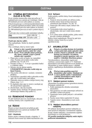 Page 112112
ČEŠTINACS
5.4 VÝMĚNA MOTOROVÉHO 
OLEJE A FILTRU
První vým ěnu motorového oleje prove ďte po 5 
hodinách provozu a potom jej vym ěňujte vždy po 
50 hodinách provozu nebo jednou za sezónu. 
Pokud stroj pracuje ve  ztížených podmínkách nebo 
př i vysokých teplotách prost ředí, m ěňte olej  čast ěji 
(po 25 hodinách provozu nebo jednou za sezónu).
Po 100 hodinách provozu se musí vym ěnit olejový 
filtr.
Používejte olej zvolený  podle následující tabulky.
Používejte olej  bez aditiv.
Olej nepř eplňujte....