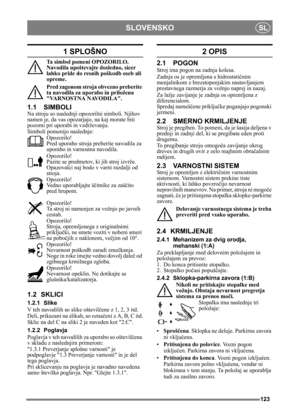 Page 123123
SLOVENSKOSL
1 SPLOŠNO
Ta simbol pomeni OPOZORILO. 
Navodila upoštevajte dosledno, sicer 
lahko pride do resnih poškodb oseb ali 
opreme.
Pred zagonom stroja obvezno preberite 
ta navodila za uporabo in priložena 
VARNOSTNA NAVODILA.
1.1 SIMBOLI
Na stroju so naslednji opozorilni simboli. Njihov 
namen je, da vas opozarjajo, na kaj morate biti 
pozorni pri uporabi in vzdrževanju.
Simboli pomenijo naslednje:
Opozorilo!
Pred uporabo stroja preberite navodila za 
uporabo in varnostna navodila.
Opozorilo!...