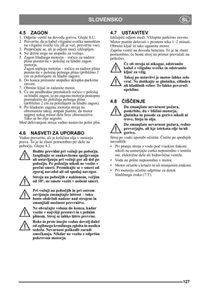 Page 127127
SLOVENSKOSL
4.5 ZAGON
1. Odprite ventil na dovodu goriva. Glejte 8:U.
2. Preverite, da je  kabel vžigalne sve čke namešč en 
na vžigalni sveč ki (če jih je več , preverite vse).
3. Prepri čajte se, ali je odjem mo či izklopljen. 
4. Ne držite noge na stopalki za vožnjo. 
5. Zagon hladnega motorja – ro čico za nadzor 
plina prestavite v položaj za hladni zagon 
motorja. 
Zagon toplega motorja – ro čico za nadzor plina 
prestavite v položaj polnega plina (približno 2 
cm za položajem za hladni zagon)....