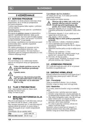 Page 128128
SLOVENSKOSL
5 VZDRŽEVANJE
5.1 SERVISNI PROGRAM
Za zanesljivo in okolju prijazno delovanje stroja 
priporočamo, da se ravnate po predpisanem 
servisnem programu.
Vsebino tega programa lahko najdete v priloženi 
servisni knjižici.
Generalni servis
 obvezno opravite v pooblaš čeni 
servisni delavnici.
Prvi servis in nadaljnje vmesne
 je priporo čljivo 
opraviti v pooblaš čeni delavnici, lahko pa jih 
opravite tudi sami. Servisna opravila lahko najdete 
v servisni knjižici, n jihov opis pa pod 4 ZAGON...