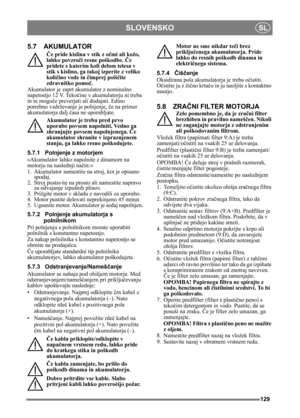 Page 129129
SLOVENSKOSL
5.7 AKUMULATOR
Če pride kislina v stik z oč mi ali kožo, 
lahko povzroč i resne poškodbe.  Če 
pridete s katerim koli delom telesa v 
stik s kislino, ga takoj izperite z veliko 
koli čino vode in  čimprej poiš čite 
zdravniško pomo č.
Akumulator je zaprt  akumulator z nominalno 
napetostjo 12 V. Teko čine v akumulatorju ni treba 
in ni mogo če preverjati ali dodajati. Edino 
potrebno vzdrževanje je polnjenje,  če na primer 
akumulatorja dalj  časa ne uporabljate.
Akumulator je treba pred...