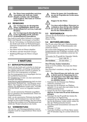 Page 3838
DEUTSCHDE
Der Motor kann unmittelbar nach dem 
Ausschalten sehr heiß sein. Schall-
dämpfer, Zylinder oder Kühlrippen 
nicht berühren. Dies kann zu Verbren-
nungen führen.
4.8 REINIGUNG
Zur Verringerung der Brandgefahr 
Motor, Schalldämpfer, Batterie und 
Kraftstofftank frei von Gras, Laub und 
Öl halten.
Zur Verringerung der Brandgefahr das 
Gerät regelmäßig auf Öl- und/oder 
Kraftstoffaustritt kontrollieren. 
Das Gerät ist nach jedem Gebrauch zu reinigen. 
Dabei sind folgende Anweisungen zu...
