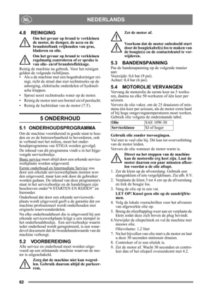 Page 6262
NEDERLANDSNL
4.8 REINIGING
Om het gevaar op brand te verkleinen 
de motor, de demper, de accu en de 
brandstoftank vrijhouden van gras, 
bladeren en olie.
Om het gevaar op brand te verkleinen 
regelmatig controleren of er sprake is 
van olie- en/of brandstoflekkage. 
Reinig de machine na gebruik. Voor het reinigen 
gelden de volgende richtlijnen.
• Als u de machine met  een hogedrukreiniger rei-
nigt, richt de straal dan  niet rechtstreeks op de 
asborging, elektrische  onderdelen of hydrauli-
sche...