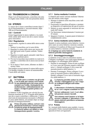 Page 7171
ITALIANOIT
5.5 TRASMISSIONI A CINGHIA
Dopo 5 ore di funzionamento, controllare che tutte 
le cinghie siano intatte e che non presentino danni.
5.6 STERZO
Lo sterzo deve essere controllato/corretto dopo 5 
ore di funzionamento e, successivamente, dopo 
100 ore di funzionamento.
5.6.1 Controlli
Girare leggermente lo sterzo indietro e in avanti. 
Nelle catene dello sterzo non deve esserci nessun 
gioco meccanico.
5.6.2 Regolazione
Se necessario, regolare le ca tene dello sterzo come 
segue:
1. Mettere la...
