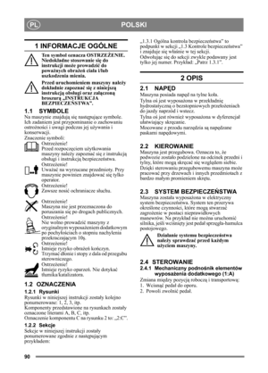 Page 9090
POLSKIPL
1 INFORMACJE OGÓLNE
Ten symbol oznacza OSTRZEŻENIE. 
Niedok ładne stosowanie si ę do 
instrukcji mo że prowadzi ć do 
powa żnych obra żeń  cia ła i/lub 
uszkodzenia mienia.
Przed uruchomieniem maszyny nale ży 
dokł adnie zapozna ć si ę z niniejsz ą 
instrukcj ą obsługi oraz za łączon ą 
broszur ą „INSTRUKCJA 
BEZPIECZE ŃSTWA”.
1.1 SYMBOLE
Na maszynie znajduj ą si ę nast ępuj ące symbole. 
Ich zadaniem jest przypominanie o zachowaniu 
ostroż ności i uwagi podczas jej u żywania i 
konserwacji....