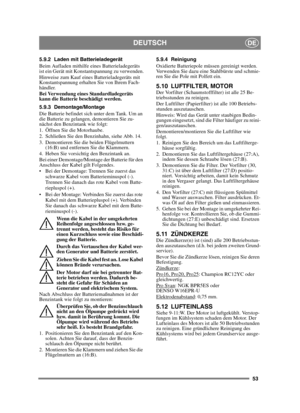 Page 5353
DEUTSCHDE
5.9.2 Laden mit Batterieladegerät
Beim Aufladen mithilfe eines Batterieladegeräts 
ist ein Gerät mit Konstantspannung zu verwenden.
Hinweise zum Kauf eines Batterieladegeräts mit 
Konstantspannung erhalten Sie von Ihrem Fach-
händler.
Bei Verwendung eines Standardladegeräts 
kann die Batterie beschädigt werden. 
5.9.3 Demontage/Montage
Die Batterie befindet sich unter dem Tank. Um an 
die Batterie zu gelangen, demontieren Sie zu-
nächst den Benzintank wie folgt:
1. Öffnen Sie die...