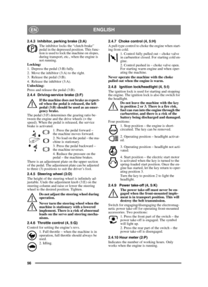 Page 5656
ENGLISHEN
2.4.3 Inhibitor, parking brake (3:A)
The inhibitor locks the “clutch-brake” 
pedal in the depressed position. This func-
tion is used to lock the machine on slopes, 
during transport, etc., when the engine is 
not running.
Locking:
1. Depress the pedal (3:B) fully. 
2. Move the inhibitor (3:A) to the right.
3. Release the pedal (3:B).
4. Release the inhibitor (3:A).
Unlocking:
Press and release the pedal (3:B).
2.4.4 Driving-service brake (3:F)
If the machine does not brake as expect-
ed...