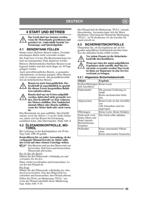 Page 5353
DEUTSCHDE
4 START UND BETRIEB
Das Gerät darf nur benutzt werden, 
wenn die Motorhaube geschlossen und 
gesichert ist. Andernfalls besteht Ver-
brennungs- und Quetschgefahr.
4.1 BENZINTANK FÜLLENImmer reines bleifreies Benzin tanken. Zweitakt-
mischungen dürfen nicht verwendet werden.
Der Tank fasst 14 Liter. Der Benzinstand kann ein-
fach am transparenten Tank abgelesen werden.
Hinweis: Herkömmliches bleifreies Benzin ist nur 
begrenzt haltbar und darf nicht länger als 30 Tage 
gelagert werden.
Auch...