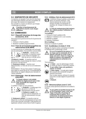 Page 1010
FR
Traduction de la notice originale
5.3 DISPOSITIFS DE SÉCURITÉLa machine est équipée d’une sécurité électrique 
qui interrompt certaines  activités susceptibles de 
provoquer des manœuvres dangereuses. 
Par exemple Le moteur  ne démarre que lorsque 
l’embrayage est enfoncé.
Contrôler le fonctionnement du 
dispositif de sécu rité avant chaque 
utilisation.
5.4 COMMANDES
5.4.1 Dispositif mécanique de levage des 
accessoires, (6:A) 
Pour passer de la position de travail à la position de 
transport :
1....