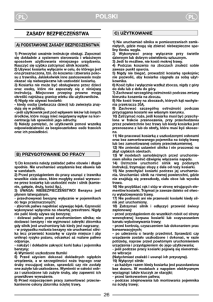 Page 3POLSKIPLPL
ZASADY BEZPIECZEŃSTWA 
1)  Przeczytać  uważnie  instrukcje  obsługi.  Zapoznać
się  dokładnie  z  systemem  sterowania  i  właściwym
sposobem  użytkowania  niniejszego  urządzenia.
Nauczyć się szybko zatrzymać silnik kosiarki.
2) Używać kosiarkę wyłącznie w celu, do którego jest
ona przeznaczona, tzn. do koszenia i zbierania poko-
su z trawnika. Jakiekolwiek inne zastosowanie może
okazać się niebezpieczne lub uszkodzić kosiarkę.
3)  Kosiarka  nie  może  być  obsługiwana  przez  dzieci
oraz...