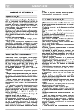 Page 3PORTUGUESEPTPT
NORMAS DE SEGURANÇA
1) Ler atentamente as instruções. Familiarizar-se
com os controles e com a utilização correcta da
relvadeira. Aprender a parar rapidamente o motor.
2) Utilizar a relvadeira exclusivamente para a fina-
lidade à qual se destina, isto é, cortar e recolher a
relva. Qualquer outro uso pode vir a ser perigoso
e causar danos à máquina.
3) Nunca permitir que a relvadeira seja usada por
crianças ou por pessoas que não tenham a neces-
sária familiaridade com as instruções. As...
