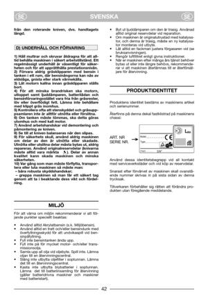 Page 4SVENSKASESE
från den roterande kniven, dvs. handtagets
längd.
1) Håll muttrar och skruvar åtdragna för att all-
tid behålla maskinen i säkert arbetstillstånd. Ett
regelmässigt underhåll är väsentligt för säker-
heten och för att upprätthålla prestationsnivån.
2) Förvara aldrig gräsklipparen med bensin i
tanken i ett rum, där bensinångorna kan nås av
eldslåga, gnista eller stark värmekälla.
3) Låt motorn kallna innan gräsklipparen ställs
bort.
4) För att minska brandrisken ska motorn,
utloppet samt...
