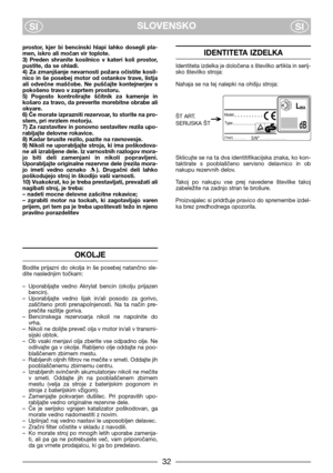 Page 4SLOVENSKO
SISI
prostor,  kjer  bi  bencinski  hlapi  lahko  dosegli  pla-
men, iskro ali močan vir toplote.
3)  Preden  shranite  kosilnico  v  kateri  koli  prostor,
pustite, da se ohladi.
4) Za zmanjšanje nevarnosti požara očistite kosil-
nico  in  še  posebej  motor  od  ostankov  trave,  listja
ali  odvečne  maščobe.  Ne  puščajte  kontejnerjev  s
pokošeno travo v zaprtem prostoru.
5)  Pogosto  kontrolirajte  ščitnik  za  kamenje  in
košaro za travo, da preverite morebitne obrabe ali
okvare.
6) Če...