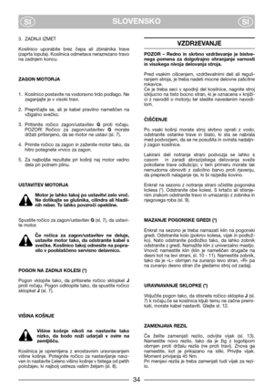 Page 6SLOVENSKO
SISI
3. ZADNJI IZMET
Kosilnico  uporabite  brez  čepa  ali  zbiralnika  trave
(zaprta loputa). Kosilnica odmetava nerazrezano travo
na zadnjem koncu.
ZAGON MOTORJA
1. Kosilnico postavite na vodoravno trdo podlago. Ne
zaganjajte je v visoki travi.
2. Prepričajte  se,  ali  je  kabel  pravilno  nameščen  na
vžigalno svečko.
3. Pritisnite  ročico  zagon/ustavitev Gproti  ročaju.
POZOR!  Ročico  za  zagon/ustavitev Gmorate
držati pritisnjeno, da se motor ne ustavi (sl. 7).
4. Primite ročico za...