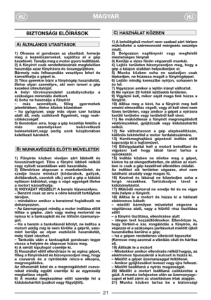 Page 3MAGYARHUHU
1) A belsőégésű motort nem szabad zárt térben
működtetni  a  szénmonoxid  mérgezés  veszélye
miatt.
2)  Dolgozzon  napfénynél  vagy  megfelelő
mesterséges fénynél
3) Kerülje a vizes füvön végzendő munkát.
4)  Lejtős  területen  bizonyosodjon  meg,  hogy  a
gép a talajon stabilan helyezkedjen el.
5)  Munka  közben  soha  ne  szaladjon  csak
lépkedjen, ne húzassa magát a fűnyírógéppel.
6)  Lejtőn  mindig  keresztbe  nyírjon,  sohasem  le
és fel.
7) Vigyázzon amikor a lejtőn irányt változtat.
8)...