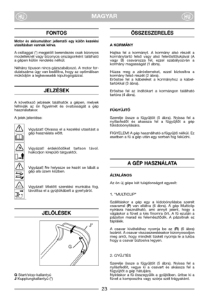 Page 5MAGYARHUHU
FONTOS
Motor  és  akkumulátor:  jellemzői  egy  külön  kezelési
utasításban vannak leírva.
A csillaggal (*) megjelölt berendezés csak bizonyos
modelleknél  vagy  bizonyos  országonként  található
a gépen külön rendelés nélkül.
Néhány tipuson nincs gázszabályozó. A motor for-
dulatszáma  úgy  van  beállitva,  hogy  az  optimálisan
müködjön a legkevesebb kipufogógázzal.
JELZÉSEK
A  következő  jelzések  találhatók  a  gépen,  melyek
felhívják  az  ön  figyelmét  és  óvatosságát  a  gép...