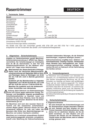 Page 22
DE-1
1. Technische Daten
Modell ST 350
Nennspannung V~ 230
Nennfrequenz Hz 50
Nennleistung W 300
Leerlaufdrehzahl min-1
11.000
Schnittbreite c m 24
Fadenstärke mm 1,4
Fadenvorrat m 2 x 4
Fadenverlängerung Tipp-Autom.
Gewicht kg 1,6
Schalldruckpegel              dB (A)                                  \
80    nach EN 786
Vibration                         m/s 2
                                    