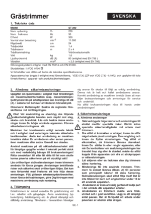 Page 6
SE-1
1. Tekniska data
Model ST 350
Nom. spänning V~ 230
Nom. frekvens Hz 50
Effekt W 300
Varvtal utan belastning min-1
11.000
Klippbredd c m 24
Trådjocklek m m 1,4
Trådreserrv m 2 x 4
Trådframmatning Vidrörselautomatik
Vikt kg 1,6
Ljudtrycksnivå dB (A) 80  (enlighet med EN 786 )
Vibration m/s2
< 2,5 (enlighet med EN 786)
Störningsskyddad i enlighet med EN 55014 och EN 61000.
Skyddsklass II /VDE 0700
Vi förbehåller oss rätten att ändra de tekniska specifikatio\
nerna.
Apparaterna har byggts i enlighet...