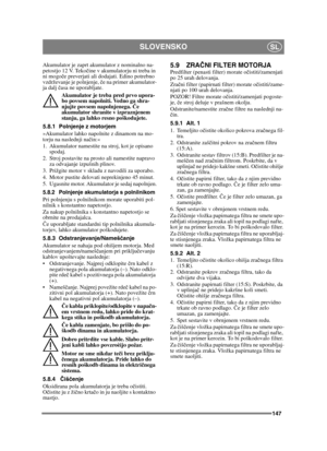 Page 147147
SLOVENSKOSL
Akumulator je zaprt akumulator z nominalno na-
petostjo 12 V. Tekočine v akumulatorju ni treba in 
ni mogo če preverjati ali dodajati. Edino potrebno 
vzdrževanje je polnjenje,  če na primer akumulator-
ja dalj  časa ne uporabljate.
Akumulator je treba pred prvo upora-
bo povsem napolniti. Vedno ga shra-
njujte povsem napolnjenega.  Če 
akumulator shranite v izpraznjenem 
stanju, ga lahko resno poškodujete. 
5.8.1 Polnjenje z motorjem
»Akumulator lahko napolnite z dinamom na mo-
torju na...