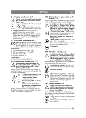 Page 167167
LATVISKILV
2.4.2 Sajūgs–st āvbremze (1:B)
Nekad nespiediet ped āli braukšanas lai-
k ā. Past āv jaudas transmisijas p ārkar-
šanas risks.
Pedālim (1:B) ir š ādas tr īs poz ī-
cijas:
 Atbr īvots . Saj ūgs nav aktivi-
z ēts. St āvbremze nav aktiviz ēta.
 Līdz pusei nospiests . Izslēgta piedzi ņa uz 
priekšu. St āvbremze nav aktiviz ēta.
 Piln īb ā nospiests . Izslēgta piedzi ņa uz priekšu. 
Piln īb ā aktiviz ēta st āvbremze, ta ču t ā nav no-
fiks ēta. Šo poz īciju uzmanto ar ī k ā ā rk ārtas si-
tu...