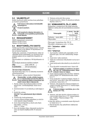 Page 1919
SUOMIFI
Alkuperäisten ohjeiden käännös
5.2 VALMISTELUTKaikki huoltotyöt pitää suorittaa kone paikallaan 
ja moottori pysäytettynä.Estä koneen siirtyminen kiristämällä 
seisontajarru.
Pysäytä moottori.
Estä moottorin tahaton käynnistys ir-
rottamalla sytytysjohdin ja poistamalla 
avain lukosta. 
5.3 RENGASPAINEETSäädä rengaspaineet seuraavasti:
Edessä: 0,6 bar (9 psi).
Takana: 0,4 bar (6 psi). 
5.4 MOOTTORIÖLJYN VAIHTOVaihda moottoriöljy ensimmäisen kerran 5 käyttö-
tunnin jälkeen ja sen jälkeen 50...