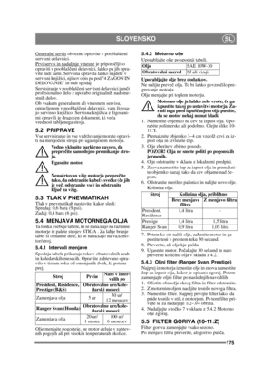 Page 175175
SLOVENSKOSL
Generalni servis obvezno opravite v pooblaščeni 
servisni delavnici.
Prvi servis in nadaljnje vmesne
 je priporo čljivo 
opraviti v pooblaš čeni delavnici, lahko pa jih opra-
vite tudi sami. Servisna opravila lahko najdete v 
servisni knjižici, njihov opis pa pod 4 ZAGON IN 
DELOVANJE in tudi spodaj.
Servisiranje v pooblaš čeni servisni delavnici jam či 
profesionalno delo z uporabo originalnih nadome-
stnih delov.
Ob vsakem generalnem ali vmesnem servisu, 
opravljenem v pooblaš čeni...