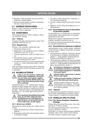 Page 197197
LIETUVIŲ KALBALT
10.Išjunkite varikl į,  įstatykite rezervuaro kaišt į ir 
uždarykite variklio gaubt ą.  
11.Keletui minu čių  į junkite mašin ą ir nureguliuo-
kite alyvos lyg į rezervuare. 
5.7 DIRŽINIS PERDAVIMASPra ėjus 5 darbo valandoms, patikrinkite, ar visi 
diržai yra sveiki ir nepažeisti.
5.8 VAIRAVIMASVa i r a v i m ą tikrinkite po 5 darbo valand ų, o v ėliau – 
kas 100 darbo valand ų.
5.8.1 Patikros
Truput į pasukiokite vairarat į pirmyn ir atgal. Vairo 
grandin ės neturi b ūti laisvos....