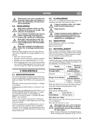 Page 4343
NORSKNO
Motoren kan være svært varm like etter 
at den har stanset. Ikke rør lydpotte, sy-
linder eller kjøleribber. Det kan forår-
sake brannskader.
4.8 RENGJØRING
Hold motor, lydpotter, batteri og driv-
stofftank fri for gress, løv og olje – slik 
reduserer du brannfaren.
For å redusere brannfaren bør du kon-
trollere regelmessig at det ikke fore-
kommer olje- og/eller drivstofflekkasje. 
Bruk aldri vann med høyt trykk. Det 
kan ødelegge akseltetningene, de elek-
triske komponentene eller...
