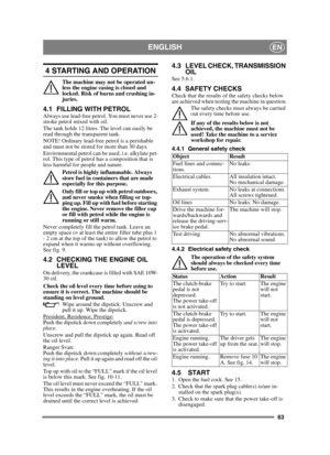 Page 6363
ENGLISHEN
4 STARTING AND OPERATION
The machine may not be operated un-
less the engine casing is closed and 
locked. Risk of burns and crushing in-
juries.
4.1 FILLING WITH PETROLAlways use lead-free petrol. You must never use 2-
stroke petrol mixed with oil.
The tank holds 12 litres. The level can easily be 
read through the transparent tank.
NOTE! Ordinary lead-free petrol is a perishable 
and must not be stored for more than 30 days.
Environmental petrol can be used, i.e. alkylate pet-
rol. This...