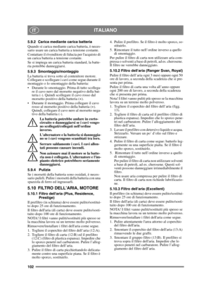 Page 102102
ITALIANOIT
5.9.2 Carica mediante carica batteria
Quando si carica mediante carica batteria, è neces-
sario usare un carica batteria a tensione costante.
Contattare il rivenditore di fiducia per lacquisto di 
un carica batteria a tensione costante.
Se si impiega un carica batteria standard, la batte-
ria potrebbe danneggiarsi. 
5.9.3 Smontaggio/montaggio
La batteria si trova sotto al contenitore motore. 
Collegare e scollegare i cavi come segue durante il 
montaggio o lo smontaggio della batteria:...