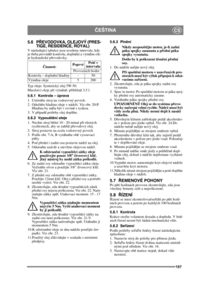 Page 157157
ČEŠTINACS
5.6 P ŘEVODOVKA, OLEJOVÝ (PRES-
TIGE, RESIDENCE, ROYAL)
V následující tabulce jsou uvedeny intervaly, kdy 
je t řeba provád ět kontrolu, dopln ění a vým ěnu ole-
je hydraulické př evodovky.
Typ oleje: Syntetický olej 5W-50.
Množství oleje p ři vým ěn ě: p řibližn ě 3,5 l.
5.6.1 Kontrola – úprava
1. Umíst ěte stroj na vodorovný povrch.
2. Ode čtě te hladinu oleje v nádrži. Viz obr. 20:P. 
Hladina by m ěla být v rovin ě s ryskou. 
3. V p řípad ě pot řeby olej dopl ňte.
5.6.2 Vypoušt ění...